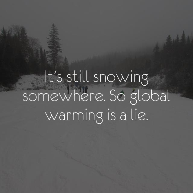 It's still snowing somewhere. So global warming is a lie.
