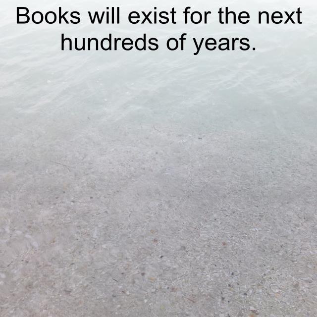 Books will exist for the next hundreds of years.