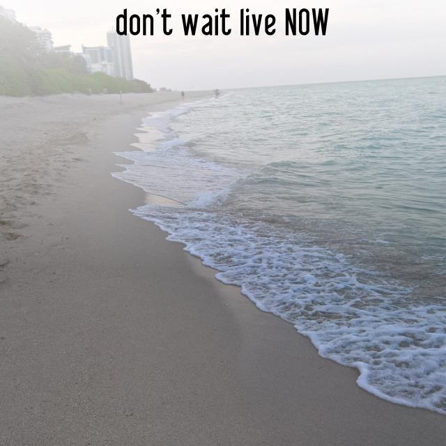 don't wait live NOW