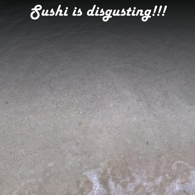 Sushi is disgusting!!!