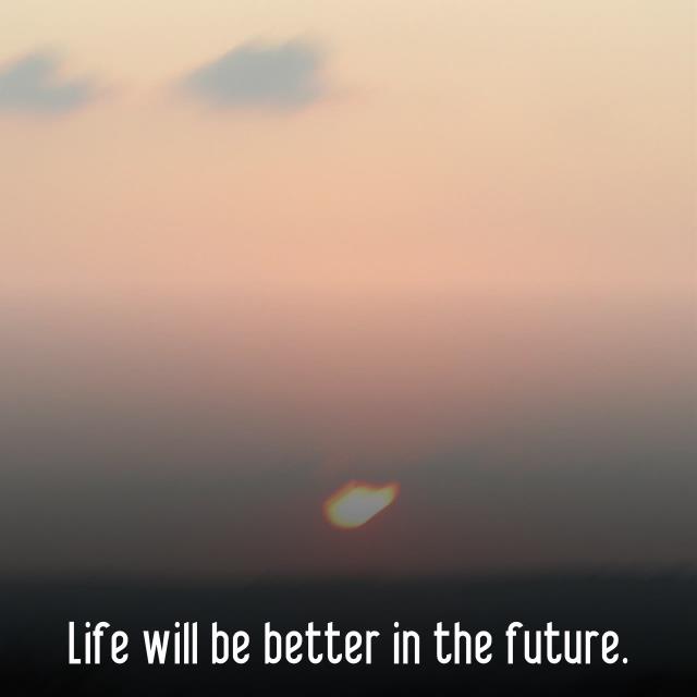 Life will be better in the future.