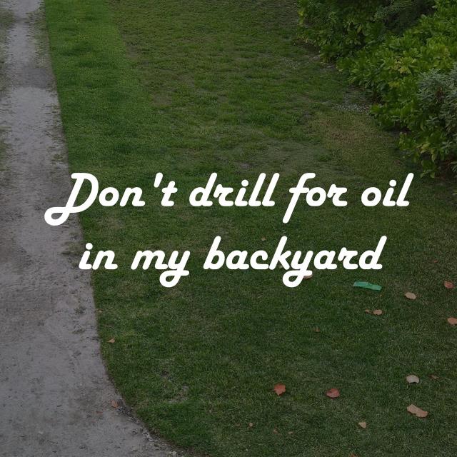 Don't drill for oil in my backyard