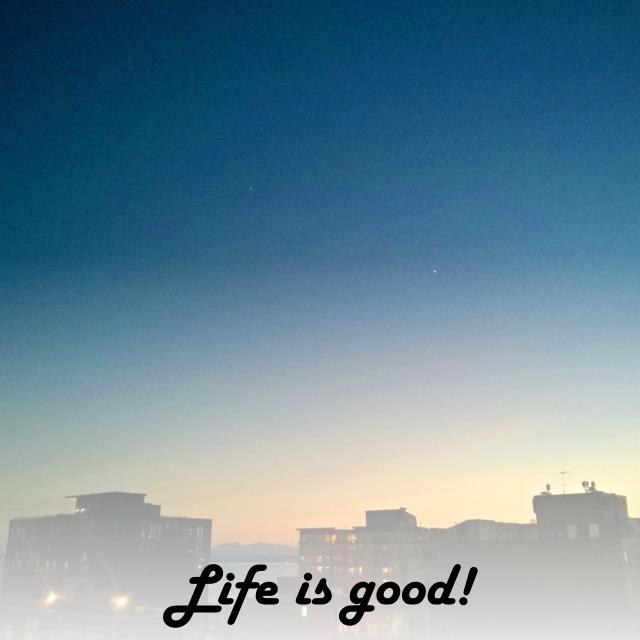 Life is good!