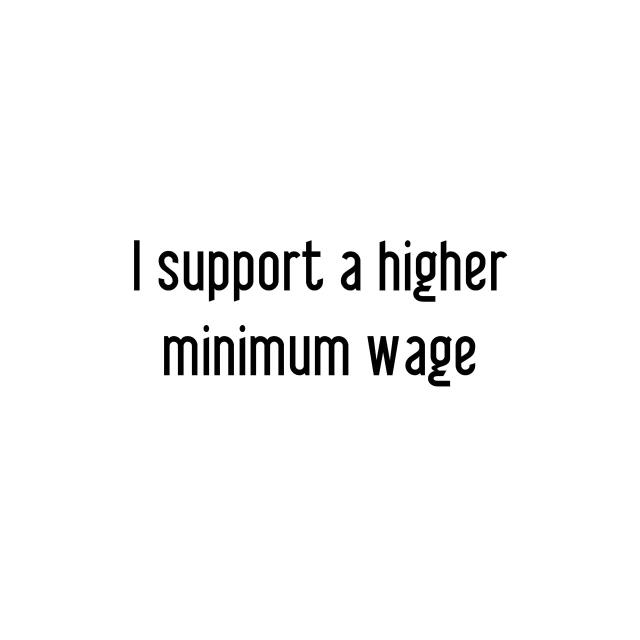 I support a higher minimum wage
