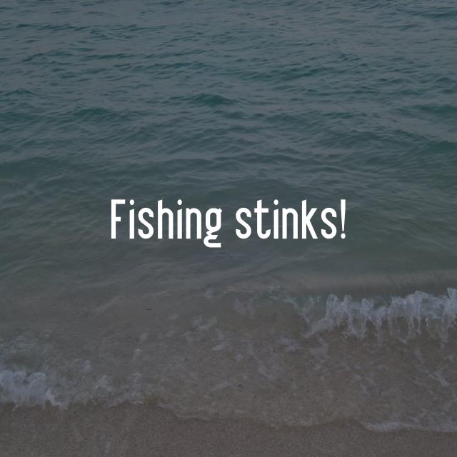 Fishing stinks!