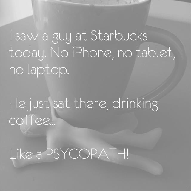I saw a guy at Starbucks today. No iPhone, no tablet, no laptop. He just sat there, drinking coffee... Like a PSYCOPATH!