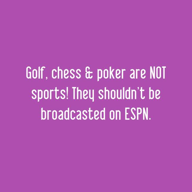 Golf, chess & poker are NOT sports! They shouldn't be broadcasted on ESPN.