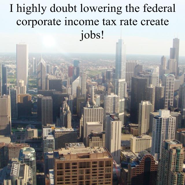I highly doubt lowering the federal corporate income tax rate create jobs!