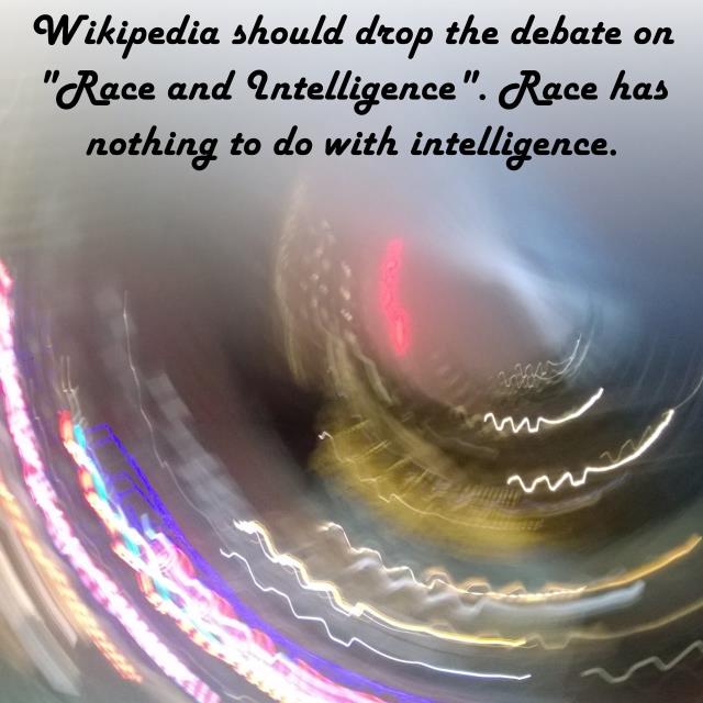 Wikipedia should drop the debate on "Race and Intelligence". Race has nothing to do with intelligence.
