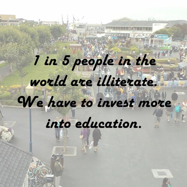 1 in 5 people in the world are illiterate. We have to invest more into education.