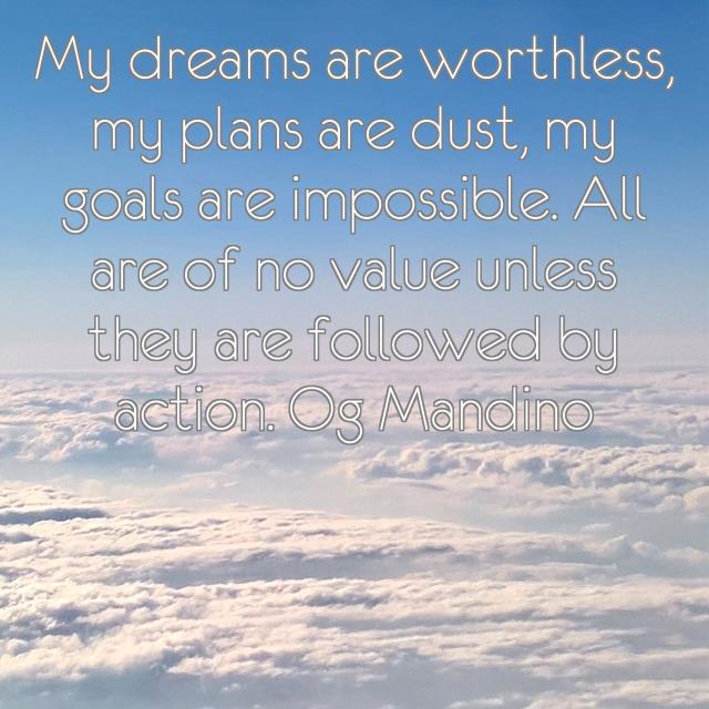 My dreams are worthless, my plans are dust, my goals are impossible. All are of no value unless they are followed by action. Og Mandino