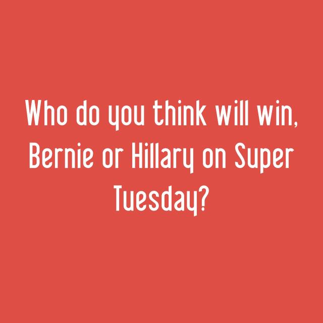 Who do you think will win, Bernie or Hillary on Super Tuesday?