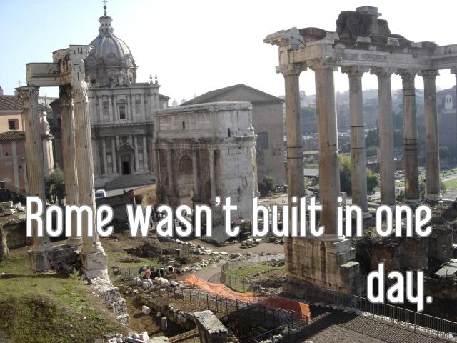 Rome wasn't built in one day.