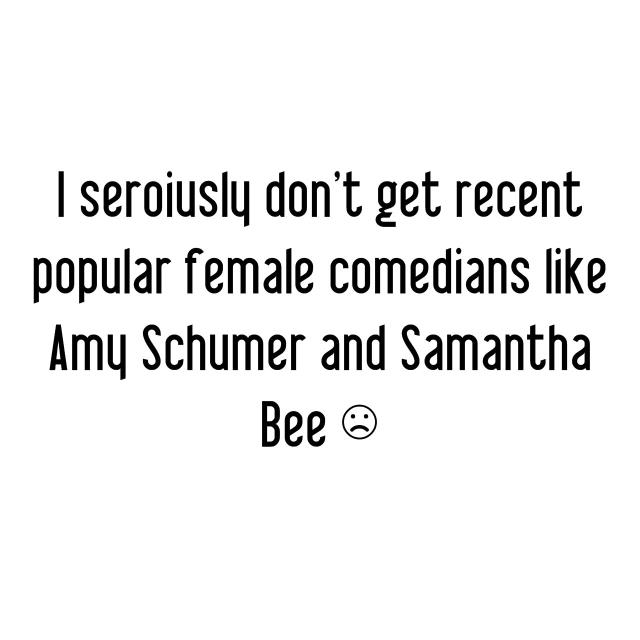 I seroiusly don't get recent popular female comedians like Amy Schumer and Samantha Bee ☹