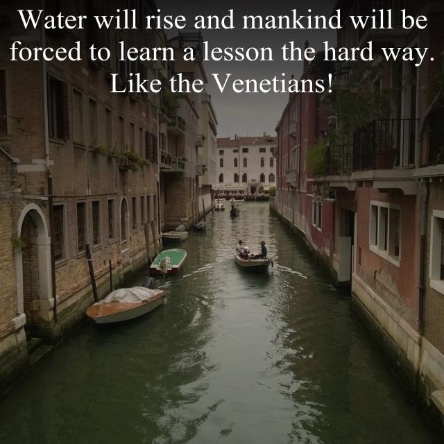 Water will rise and mankind will be forced to learn a lesson the hard way. Like the Venetians!
