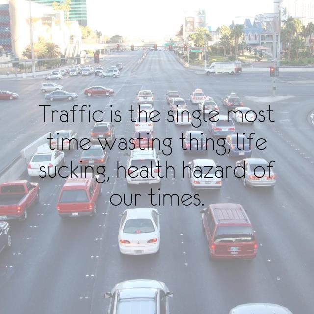 Traffic is the single most time wasting thing, life sucking, health hazard of our times.