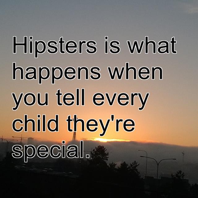 Hipsters is what happens when you tell every child they're special.